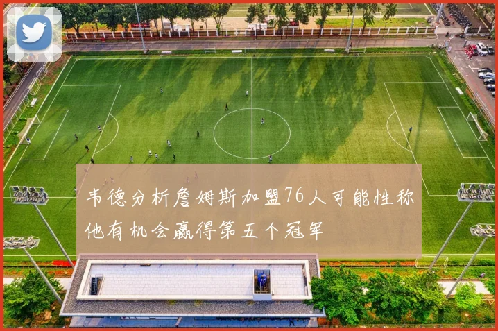 韦德分析詹姆斯加盟76人可能性称他有机会赢得第五个冠军