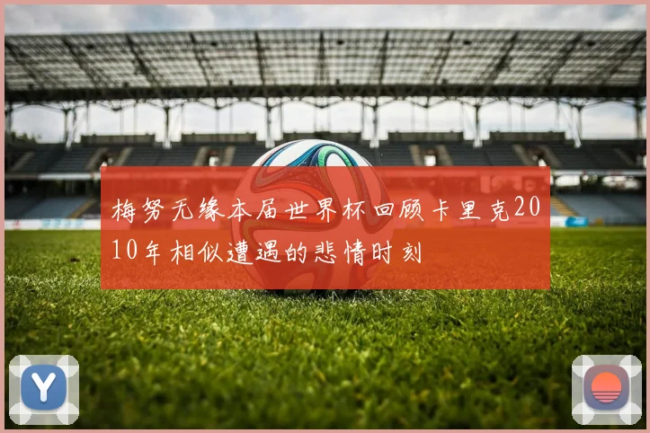 梅努无缘本届世界杯回顾卡里克2010年相似遭遇的悲情时刻