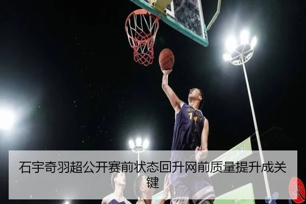 石宇奇羽超公开赛前状态回升网前质量提升成关键