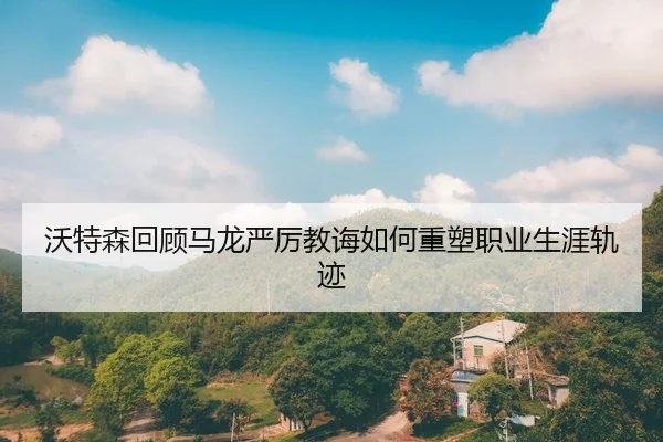 沃特森回顾马龙严厉教诲如何重塑职业生涯轨迹